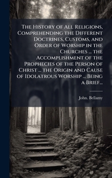 Hardcover The History of All Religions, Comprehending the Different Doctrines, Customs, and Order of Worship in the Churches ... the Accomplishment of the Proph Book