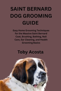 SAINT BERNARD DOG GROOMING GUIDE: Easy Home Grooming Techniques for the Massive Saint Bernard Coat, Brushing, Bathing, Nail Care, Ear Cleaning, and Health Grooming Basics