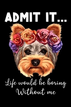 Admit It ... Life Would Be Boring Without Me: Admit It Life Would Be Boring Without Me Yorkshire  Journal/Notebook Blank Lined Ruled 6x9 100 Pages