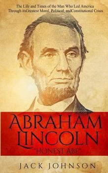 Paperback Abraham Lincoln "Honest Abe": The Life and Times of the Man Who Led America Through its Greatest Moral, Political, and Constitutional Crisis Book