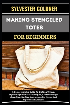 MAKING STENCILED TOTES FOR BEGINNERS: A Comprehensive Guide To Crafting Unique, Stylish Bags With DIY Techniques, Creative Design Ideas, Step-By-Step Instructions For Novice And Experienced Crafters