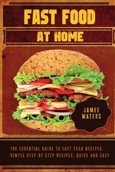 Fast Food At Home The Essential Guide to Fast Food Recipes. Simple Step-by-Step Recipes, Quick and Easy