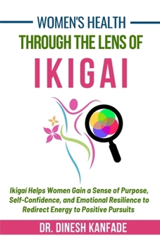 Women's Health Through The Lens of Ikigai: Ikigai Helps Women Gain a Sense of Purpose, Self-Confidence, and Emotional Resilience to Redirect Energy to Positive Pursuits