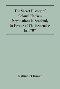 Paperback The Secret History Of Colonel Hooke'S Negotiations In Scotland, In Favour Of The Pretender; In 1707 Book