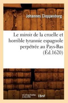 Le Miroir de La Cruelle Et Horrible Tyrannie Espagnole Perpa(c)Tra(c)E Au Pays-Bas (A0/00d.1620)