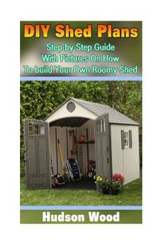 Paperback DIY Shed Plans: Step-by-Step Guide With Pictures On How To Build Your Own Roomy Shed: (Shed Plan Book, How To Build A Shed) Book