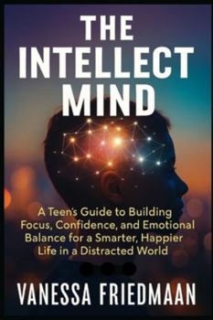 THE INTELLECT MIND: A Teen’s Guide to Building Focus, Confidence, and Emotional Balance for a Smarter, Happier Life in a Distracted World
