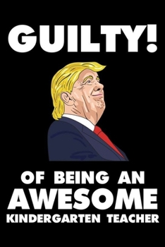 Guilty! Of Being An Awesome Kindergarten Teacher: Trump 2020 Notebook, Presidential Election, Funny Productivity Planner, Daily Organizer For Work, Schedule Book