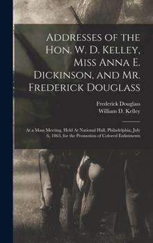 Addresses of the Hon. W. D. Kelley, Miss Anna E. Dickinson, and Mr. Frederick Douglass: At a Mass Meeting, Held At National Hall, Philadelphia, July 6