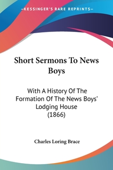 Short Sermons to News Boys: With a History of the Formation of the News Boys' Lodging House