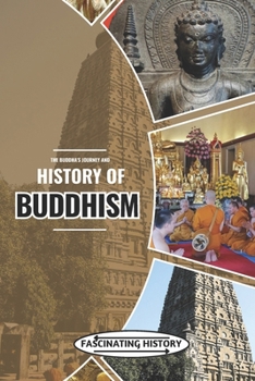 The Buddha’s Journey and History of Buddhism: A Fascinating Guide to the Life of Siddhartha Gautama, Teachings, Branches and the Global Spread of Buddhism Across Asia from Ancient Times to the Present