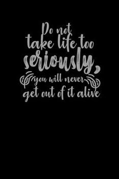 Do Not Take Life Too Seriously, You Will Never Get Out Of It Alive.: Funny Gag Gift Humorous Notepad For Friends, Family & Coworkers