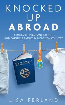 Knocked up Abroad: Stories of Pregnancy, Birth, and Raising a Family in a Foreign Country - Book  of the Knocked Up Abroad series