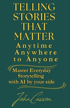 Paperback Telling Stories That Matter, Anytime, Anywhere, to Anyone: Master Everyday Storytelling-with AI as Your Creative Partner Book
