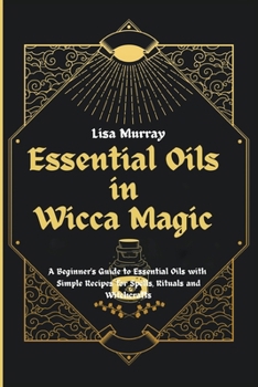 Paperback Essential Oils in Wicca Magic: A Beginner's Guide to Essential Oils with Simple Recipes for Spells, Rituals and Witchcrafts Book