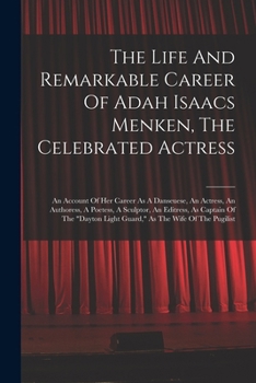 The Life And Remarkable Career Of Adah Isaacs Menken, The Celebrated Actress: An Account Of Her Career As A Danseuese, An Actress, An Authoress, A ... Light Guard, As The Wife Of The Pugilist