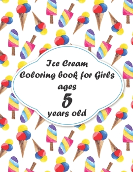 Ice Cream Coloring book for Girls ages 5 years old: coloring book Consists of 40 Cones of Frozen Ice Creams, Ice Pops, Girls and Refreshing Deserts to Color for Girls ages 5 years old