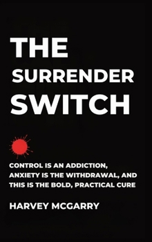 The Surrender Switch: Control Is an Addiction, Anxiety Is the Withdrawal, and This Is the Bold, Practical Cure