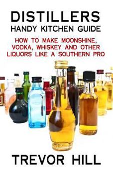 Paperback Distillers Handy Kitchen Guide: How to Make Moonshine, Vodka, Whiskey and Other Liquors Like A Southern Pro Book