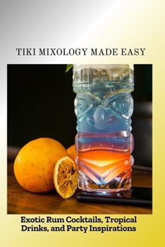 TIKI MIXOLOGY MADE EASY: Exotic Rum Cocktails, Tropical Drinks, and Party Inspirations