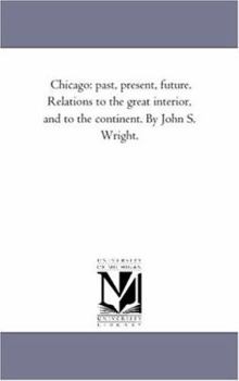 Paperback Chicago: Past, Present, Future. Relations to the Great Interior, and to the Continent. by John S. Wright. Book
