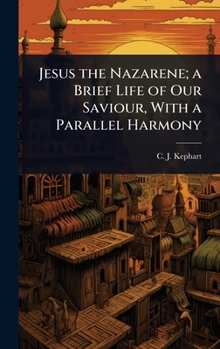 Jesus the Nazarene; a Brief Life of Our Saviour, With a Parallel Harmony