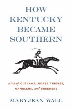 How Kentucky Became Southern: A Tale of Outlaws, Horse Thieves, Gamblers, and Breeders - Book  of the Topics in Kentucky History