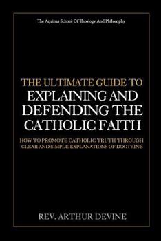 Paperback The Ultimate Guide To Explaining and Defending the Catholic Faith: How to Promote Catholic Truth Through Clear and Simple Explanations of Doctrine Book