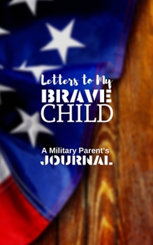 Letters to My Brave Child A Military Parent's Journal: Keepsake Gift from a Parent to their Child who is Serving in the Military, Army, Navy, Marines, Air Force or Reserves on Active Duty or in Basic 