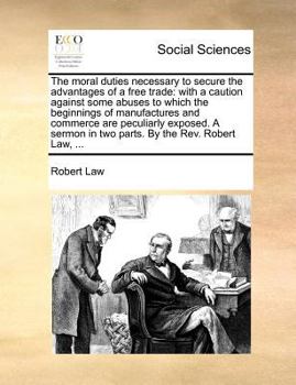 Paperback The Moral Duties Necessary to Secure the Advantages of a Free Trade: With a Caution Against Some Abuses to Which the Beginnings of Manufactures and Co Book