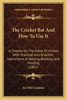 The Cricket Bat And How To Use It: A Treatise On The Game Of Cricket, With Practical And Scientific Instructions In Batting, Bowling, And Fielding