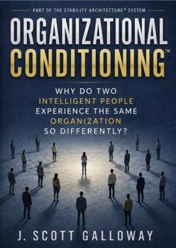 Organizational Conditioning: Why Do Two Intelligent People Experience The Same Organization So Differently? (The Stability Architecture Series)
