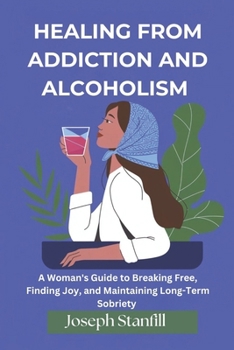 Healing From Addiction and Alcoholism: A Woman's Guide to Breaking Free, Finding Joy, and Maintaining Long-Term Sobriety