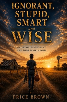 Paperback Ignorant, Stupid, Smart and Wise: Growing Up Ignorant and Poor in Oklahoma Book
