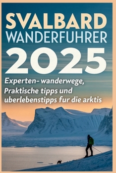 Svalbard-Wanderführer 2025: Experten-Wanderwege, praktische Tipps und Überlebenstipps für die Arktis (German Edition)