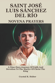 SAINT JOSÉ LUIS SÁNCHEZ DEL RÍO NOVENA PRAYERS: A Nine-Days Journey Of Faith And Devotion To The Martyr Of Christ The King