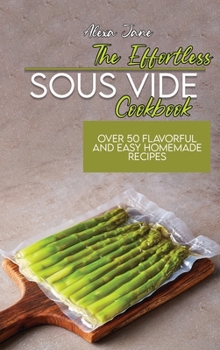 The Effortless Sous Vide Cookbook: Over 50 Flavorful And Easy Homemade Recipes
