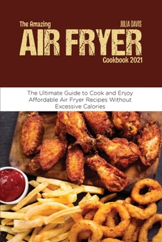 Paperback The Amazing Air Fryer Cookbook 2021: The Ultimate Guide to Cook and Enjoy Affordable Air Fryer Recipes Without Excessive Calories Book