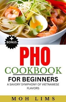 THE PHO COOKBOOK FOR BEGINNERS: A Savory Symphony of Vietnamese Flavors