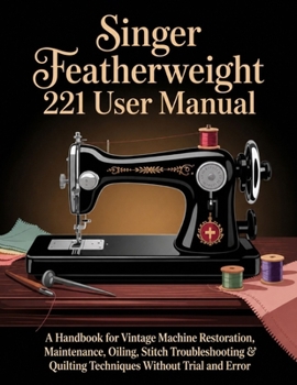 Paperback Singer Featherweight 221 User Manual: A Handbook for Vintage Machine Restoration, Maintenance, Oiling, Stitch Troubleshooting & Quilting Techniques Wi Book