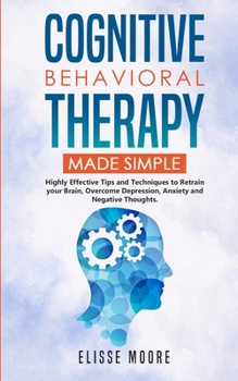 Paperback Cognitive Behavioral Therapy Made Simple: Highly Effective Tips and Techniques to Retrain Your Brain, Overcome Depression, Anxiety and Negative Though Book