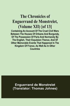 Paperback The Chronicles of Enguerrand de Monstrelet, (Volume XII) [of 13]; Containing an account of the cruel civil wars between the houses of Orleans and Burg Book