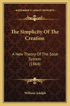 Paperback The Simplicity Of The Creation: A New Theory Of The Solar System (1864) Book