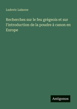 Recherches sur le feu grégeois et sur l'introduction de la poudre à canon en Europe (French Edition)