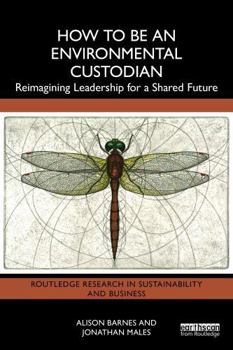 How to be an Environmental Custodian: Reimagining Leadership for a Shared Future (Routledge Research in Sustainability and Business)