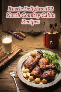 Rustic Delights: 102 North Country Cabin Recipes