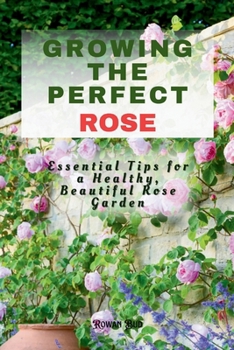 GROWING THE PERFECT ROSE: Essential Tips for a Healthy, Beautiful Rose Garden