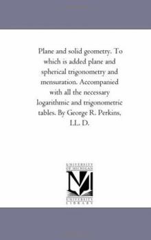 Plane and solid geometry. To which is added plane and spherical trigonometry and mensuration. Accompanied with all the necessary logarithmic and trigonometric tables. By George R. Perkins, LL. D.