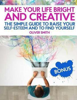 Paperback Make Your Life Bright and Creative: The Simple Guide to Raise Your Self-Esteem And to Find Yourself Book