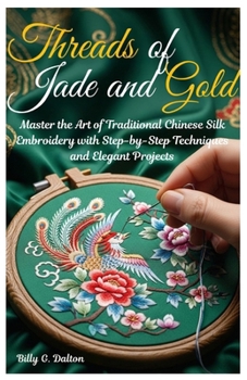 Threads of Jade and Gold: Master the Art of Traditional Chinese Silk Embroidery with Step-by-Step Techniques and Elegant Projects